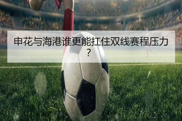 申花与海港谁更能扛住双线赛程压力？