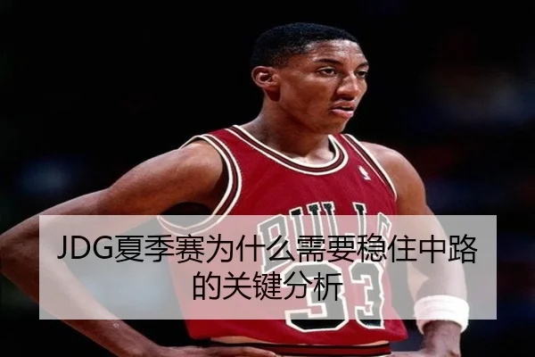 JDG夏季赛为什么需要稳住中路的关键分析