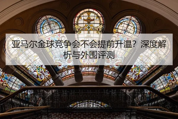 亚马尔金球竞争会不会提前升温？深度解析与外围评测