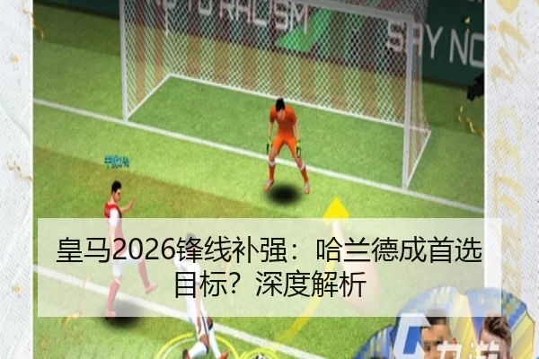 皇马2026锋线补强：哈兰德成首选目标？深度解析