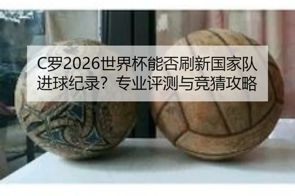 C罗2026世界杯能否刷新国家队进球纪录？专业评测与竞猜攻略